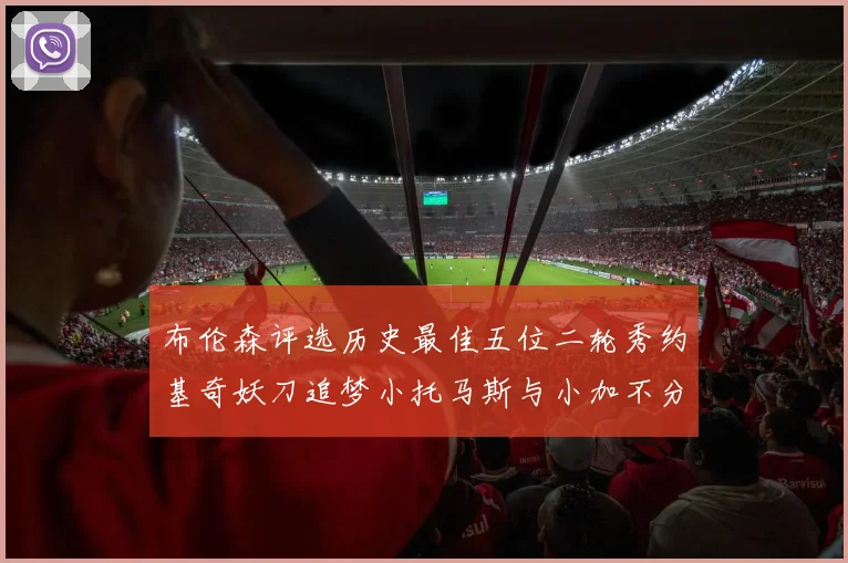 布伦森评选历史最佳五位二轮秀约基奇妖刀追梦小托马斯与小加不分先后