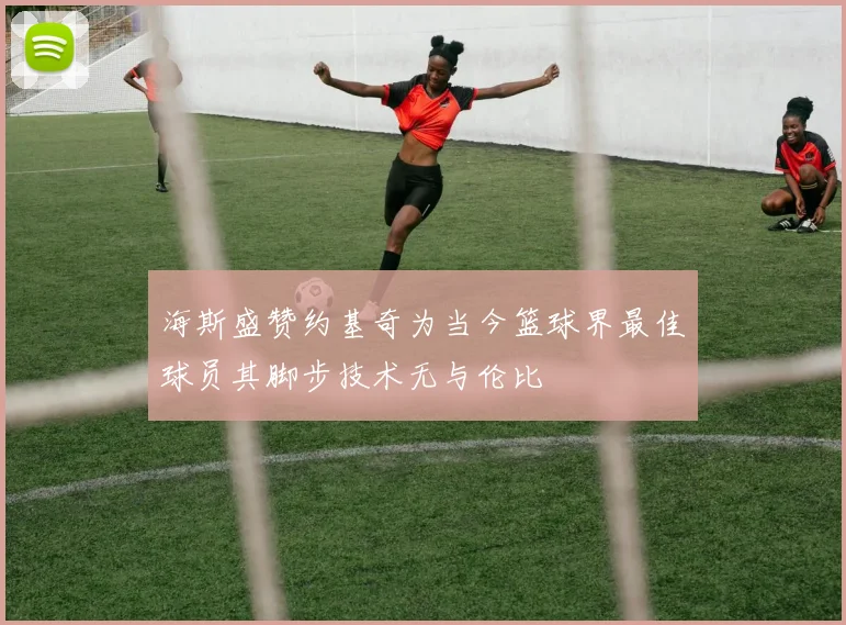 海斯盛赞约基奇为当今篮球界最佳球员其脚步技术无与伦比