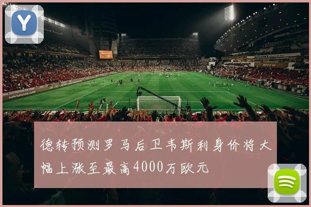 德转预测罗马后卫韦斯利身价将大幅上涨至最高4000万欧元