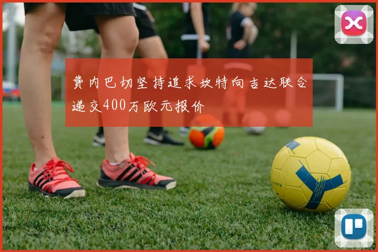 费内巴切坚持追求坎特向吉达联合递交400万欧元报价