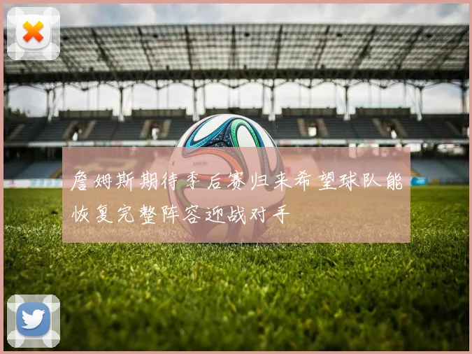 詹姆斯期待季后赛归来希望球队能恢复完整阵容迎战对手