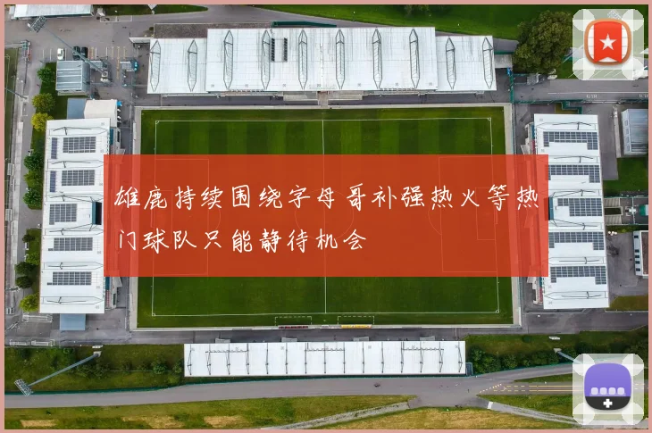 雄鹿持续围绕字母哥补强热火等热门球队只能静待机会