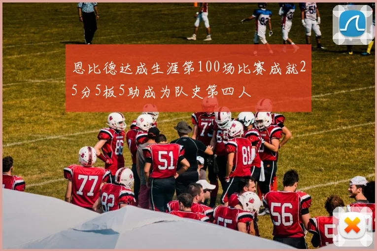 恩比德达成生涯第100场比赛成就25分5板5助成为队史第四人