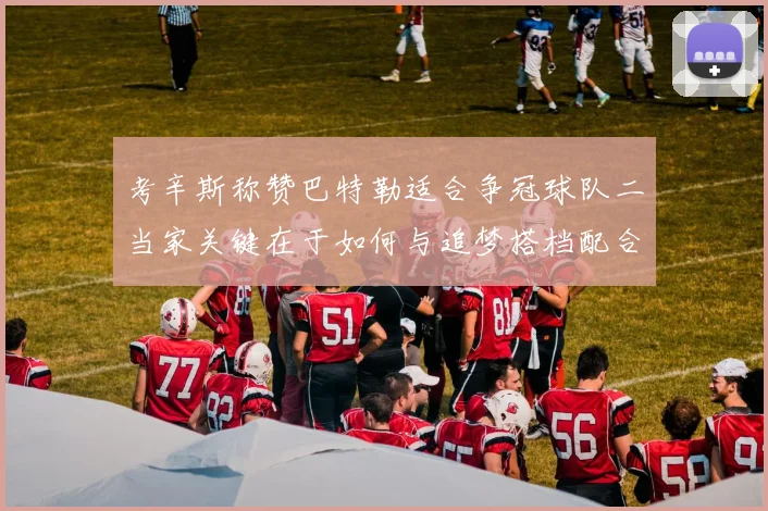 考辛斯称赞巴特勒适合争冠球队二当家关键在于如何与追梦搭档配合