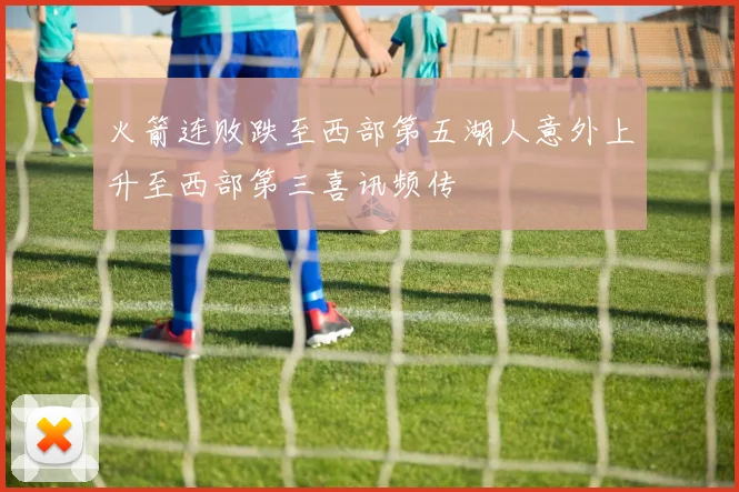 火箭连败跌至西部第五湖人意外上升至西部第三喜讯频传