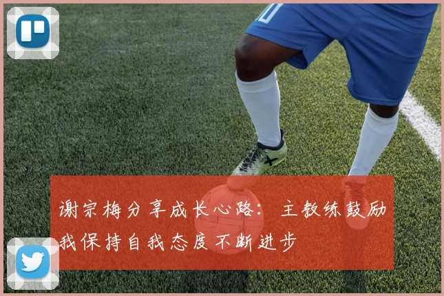 谢宗梅分享成长心路：主教练鼓励我保持自我态度不断进步