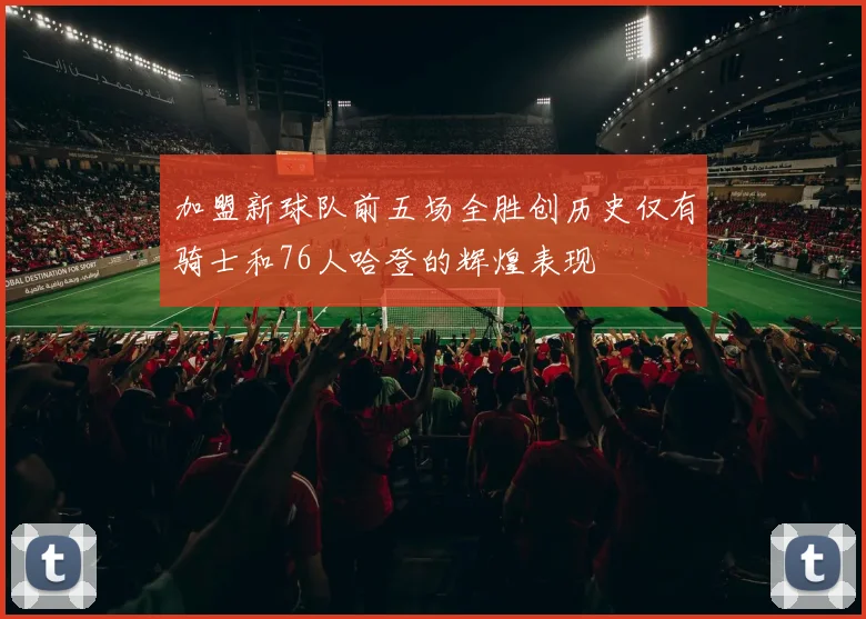 加盟新球队前五场全胜创历史仅有骑士和76人哈登的辉煌表现