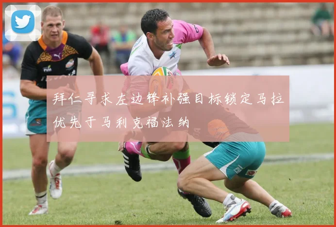拜仁寻求左边锋补强目标锁定马拉优先于马利克福法纳