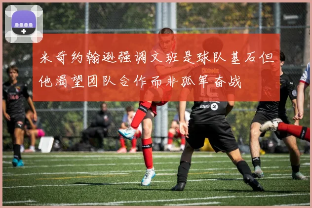 米奇约翰逊强调文班是球队基石但他渴望团队合作而非孤军奋战