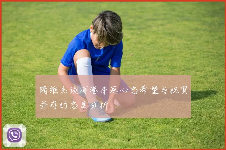 隋维杰谈海港夺冠心态希望与祝贺并存的态度分析