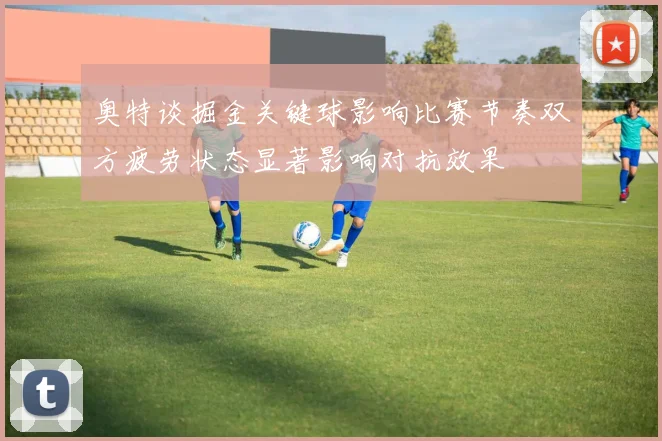 奥特谈掘金关键球影响比赛节奏双方疲劳状态显著影响对抗效果