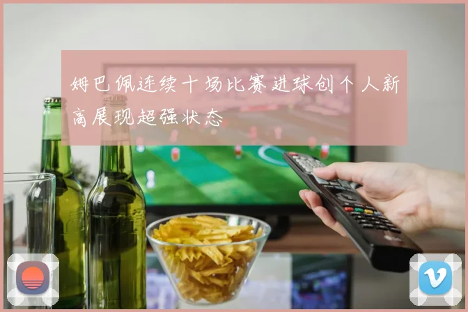 姆巴佩连续十场比赛进球创个人新高展现超强状态