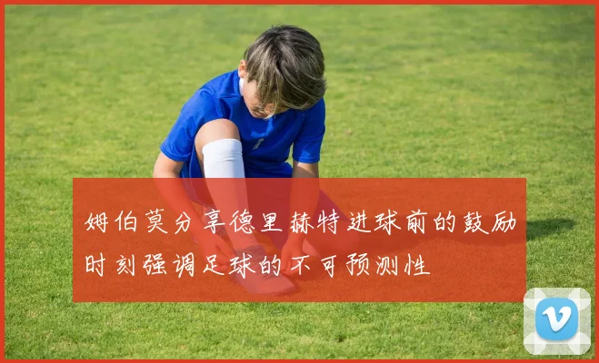 姆伯莫分享德里赫特进球前的鼓励时刻强调足球的不可预测性