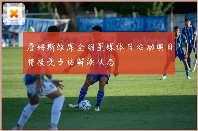 詹姆斯缺席全明星媒体日活动明日将接受专访解读状态