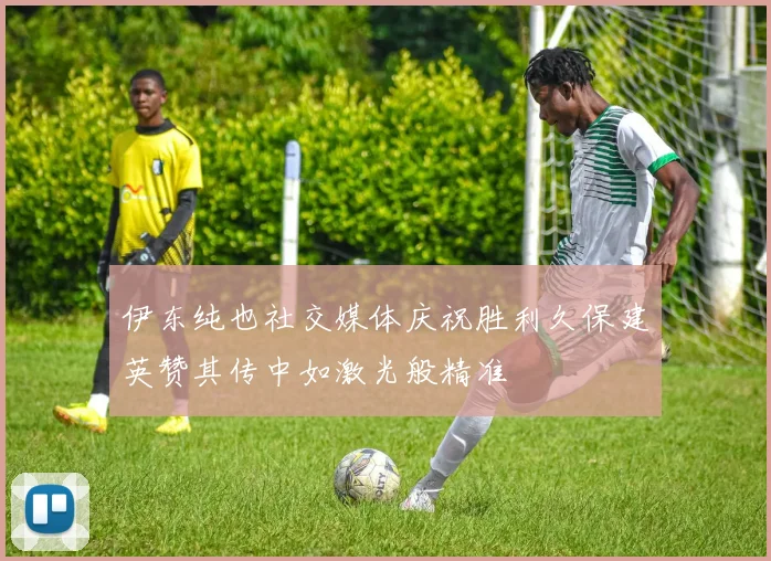 伊东纯也社交媒体庆祝胜利久保建英赞其传中如激光般精准
