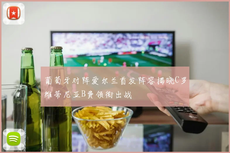 葡萄牙对阵爱尔兰首发阵容揭晓C罗维蒂尼亚B费领衔出战