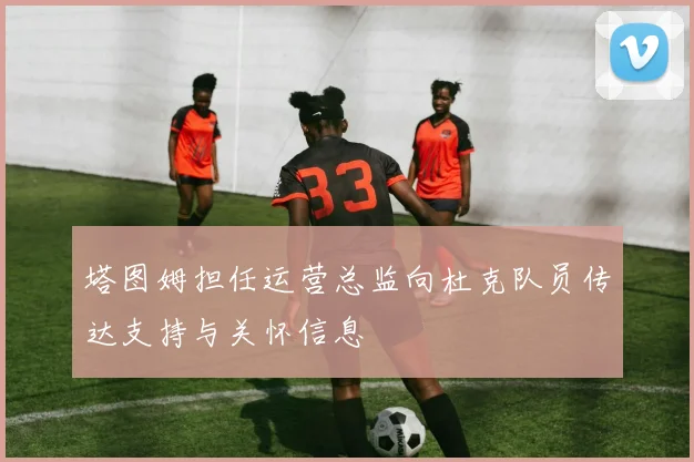 塔图姆担任运营总监向杜克队员传达支持与关怀信息