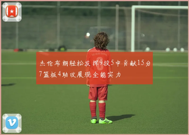 杰伦布朗轻松发挥9投5中贡献15分7篮板4助攻展现全能实力