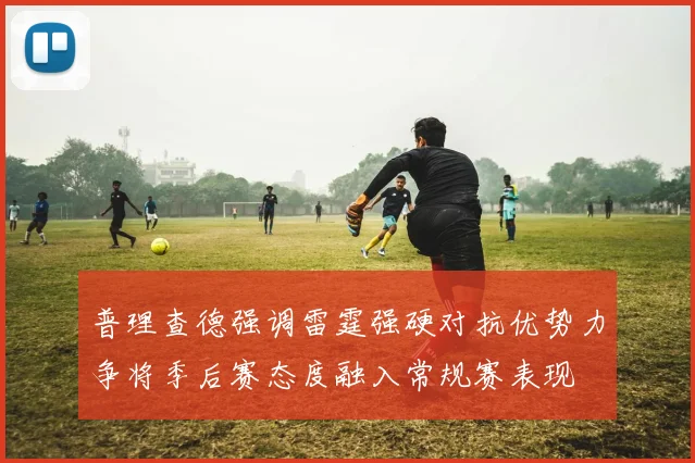普理查德强调雷霆强硬对抗优势力争将季后赛态度融入常规赛表现