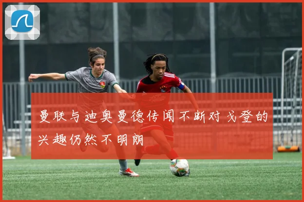 曼联与迪奥曼德传闻不断对戈登的兴趣仍然不明朗