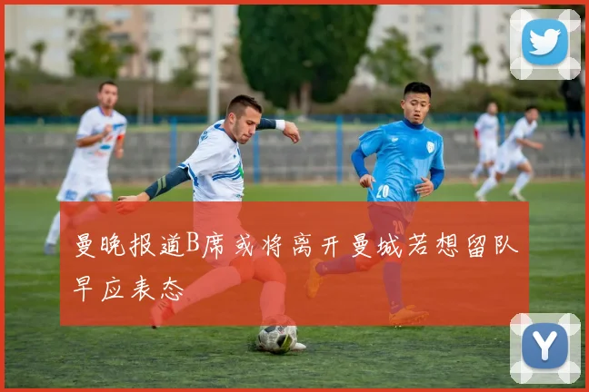 曼晚报道B席或将离开曼城若想留队早应表态