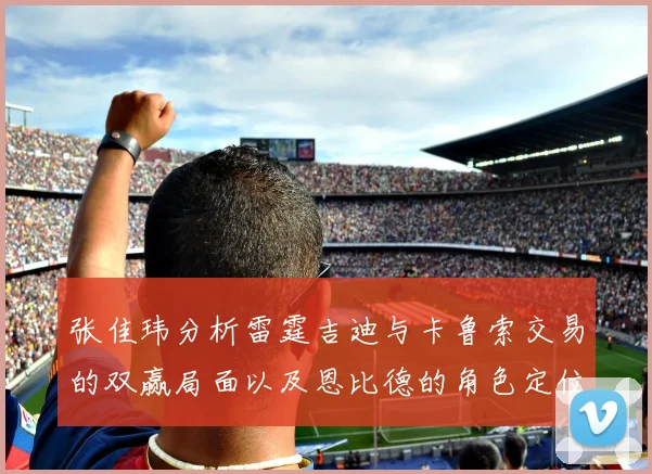 张佳玮分析雷霆吉迪与卡鲁索交易的双赢局面以及恩比德的角色定位