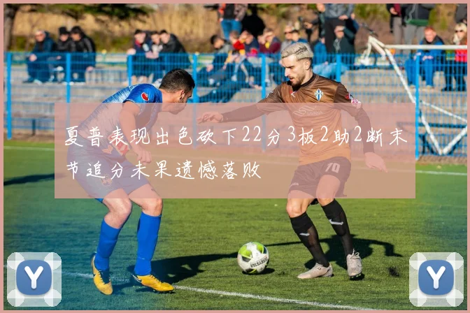 夏普表现出色砍下22分3板2助2断末节追分未果遗憾落败
