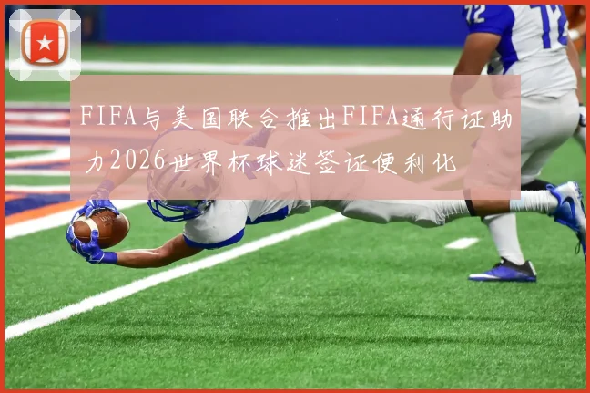 FIFA与美国联合推出FIFA通行证助力2026世界杯球迷签证便利化