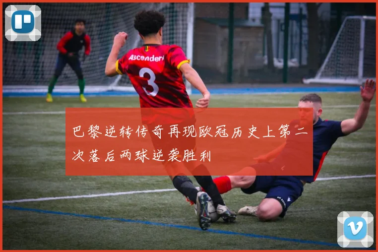 巴黎逆转传奇再现欧冠历史上第二次落后两球逆袭胜利