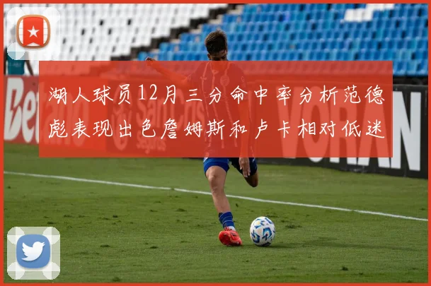 湖人球员12月三分命中率分析范德彪表现出色詹姆斯和卢卡相对低迷