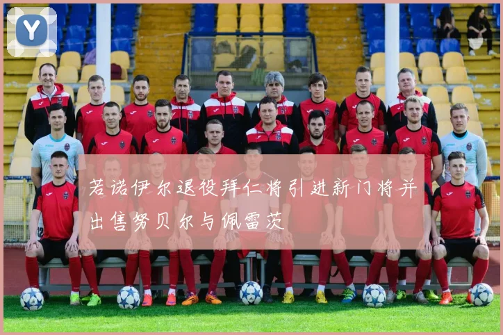 若诺伊尔退役拜仁将引进新门将并出售努贝尔与佩雷茨