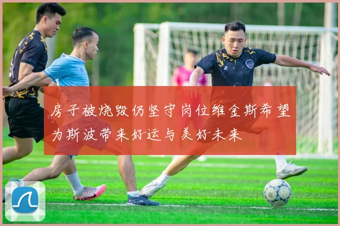 房子被烧毁仍坚守岗位维金斯希望为斯波带来好运与美好未来