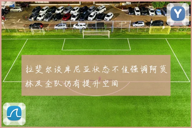 拉斐尔谈库尼亚状态不佳强调阿莫林及全队仍有提升空间