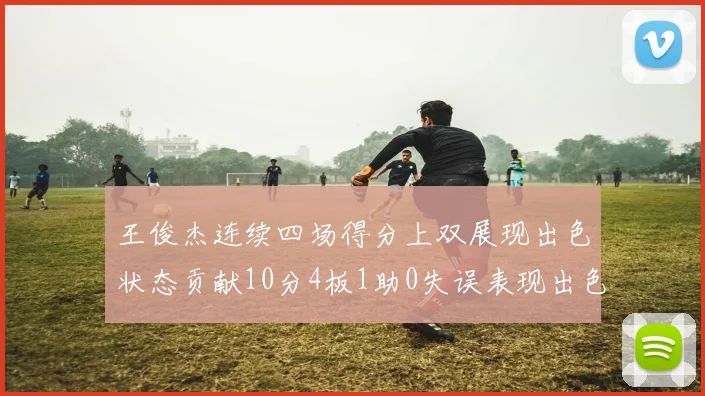 王俊杰连续四场得分上双展现出色状态贡献10分4板1助0失误表现出色