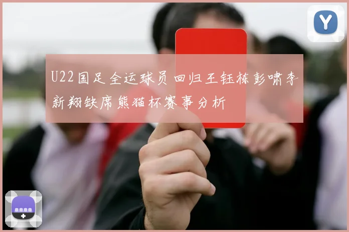U22国足全运球员回归王钰栋彭啸李新翔缺席熊猫杯赛事分析