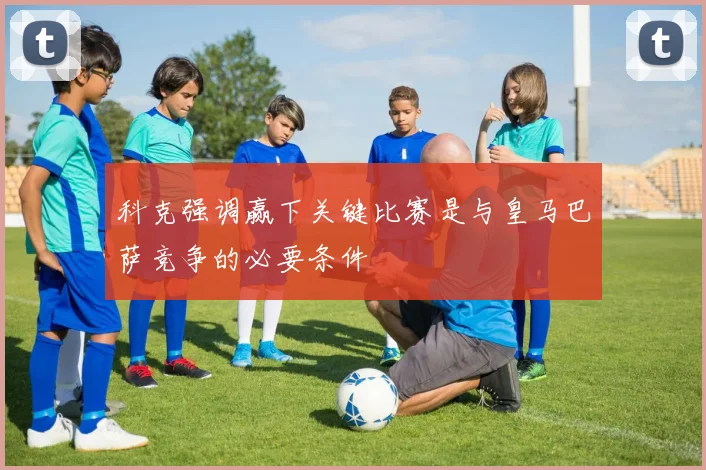 科克强调赢下关键比赛是与皇马巴萨竞争的必要条件